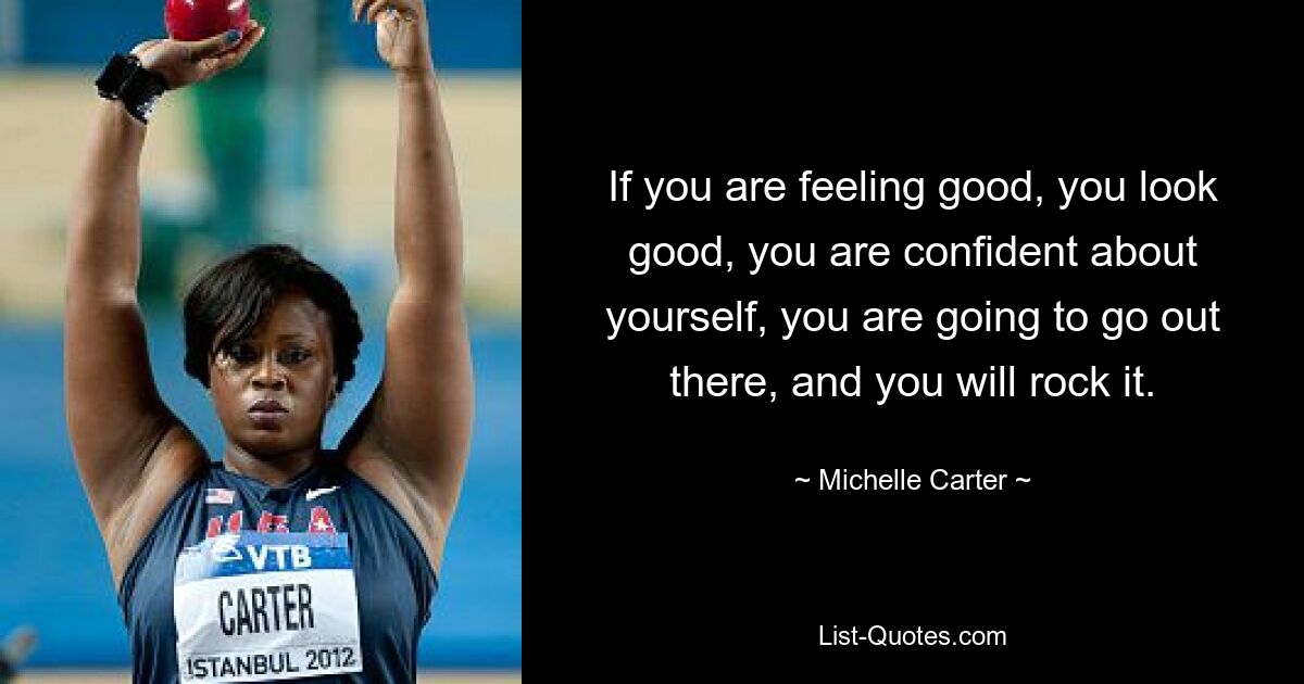 If you are feeling good, you look good, you are confident about yourself, you are going to go out there, and you will rock it. — © Michelle Carter