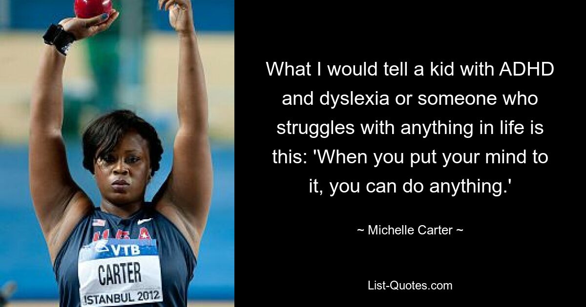 What I would tell a kid with ADHD and dyslexia or someone who struggles with anything in life is this: 'When you put your mind to it, you can do anything.' — © Michelle Carter