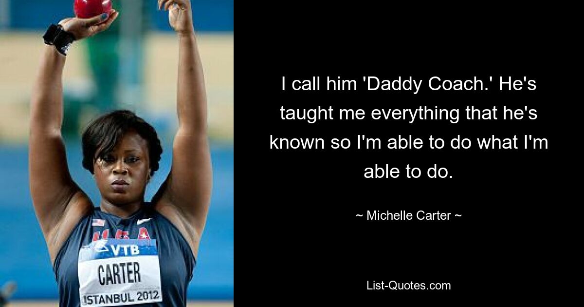 I call him 'Daddy Coach.' He's taught me everything that he's known so I'm able to do what I'm able to do. — © Michelle Carter