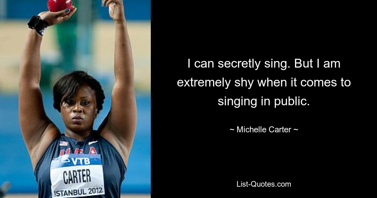 I can secretly sing. But I am extremely shy when it comes to singing in public. — © Michelle Carter