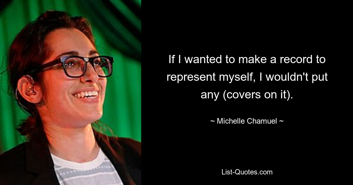 If I wanted to make a record to represent myself, I wouldn't put any (covers on it). — © Michelle Chamuel