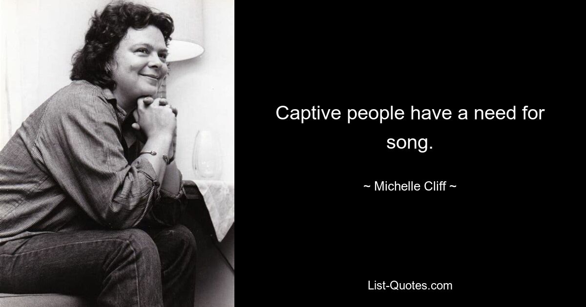 Captive people have a need for song. — © Michelle Cliff