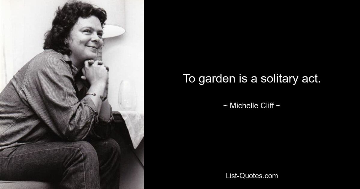 To garden is a solitary act. — © Michelle Cliff