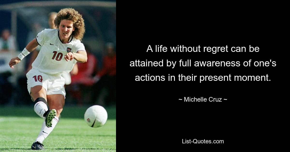 A life without regret can be attained by full awareness of one's actions in their present moment. — © Michelle Cruz