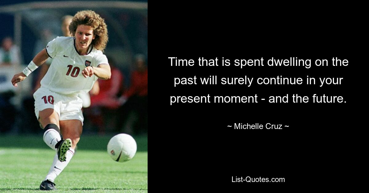 Time that is spent dwelling on the past will surely continue in your present moment - and the future. — © Michelle Cruz