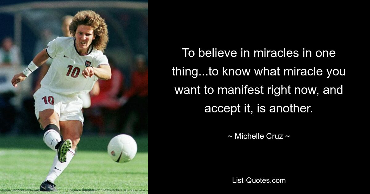 To believe in miracles in one thing...to know what miracle you want to manifest right now, and accept it, is another. — © Michelle Cruz