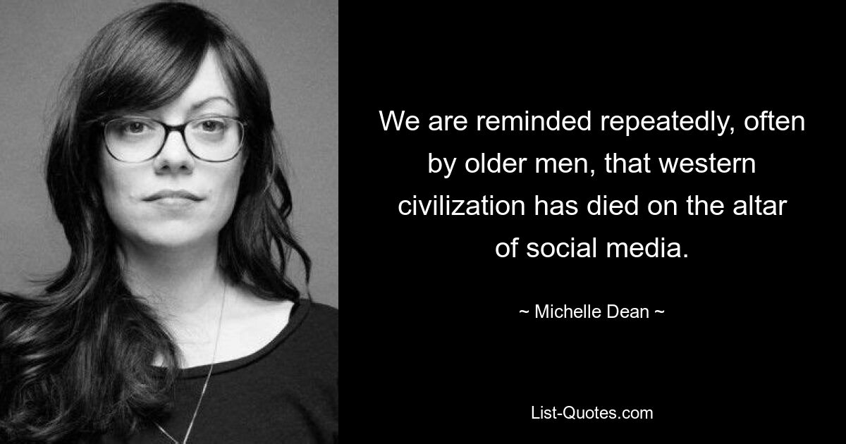 We are reminded repeatedly, often by older men, that western civilization has died on the altar of social media. — © Michelle Dean