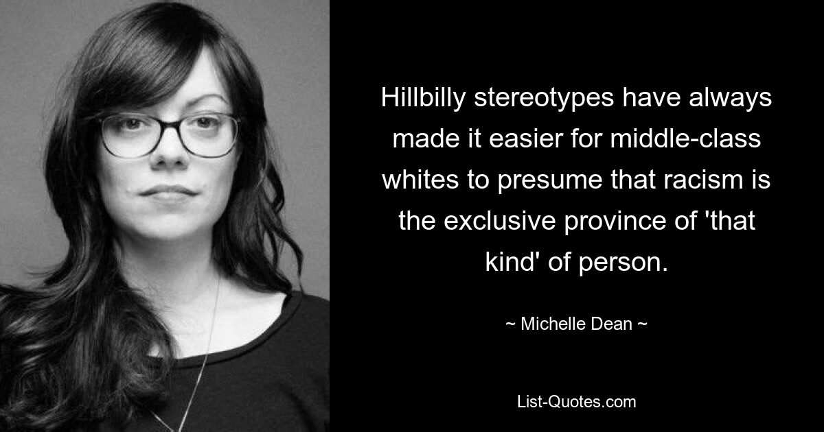 Hillbilly stereotypes have always made it easier for middle-class whites to presume that racism is the exclusive province of 'that kind' of person. — © Michelle Dean