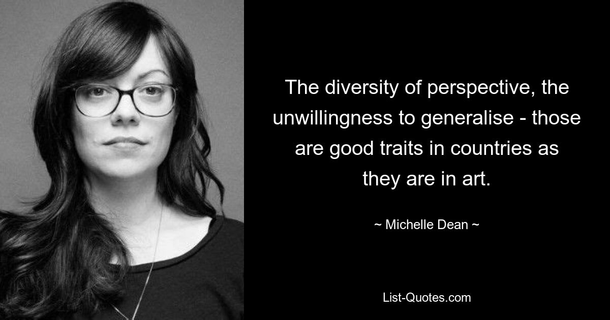 The diversity of perspective, the unwillingness to generalise - those are good traits in countries as they are in art. — © Michelle Dean