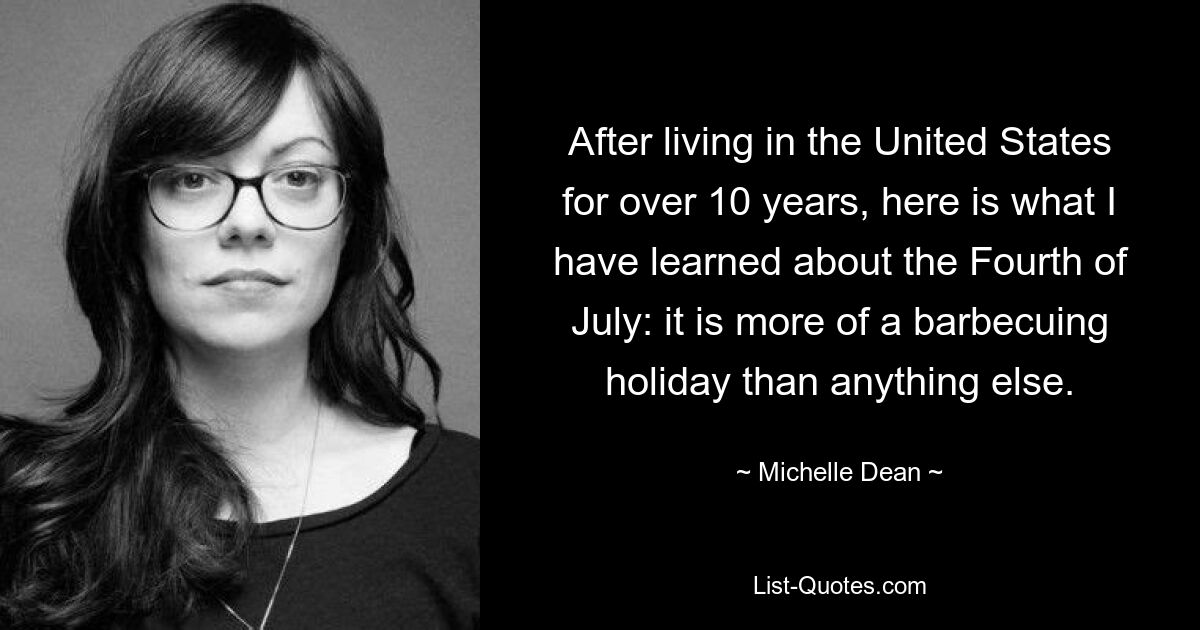 After living in the United States for over 10 years, here is what I have learned about the Fourth of July: it is more of a barbecuing holiday than anything else. — © Michelle Dean