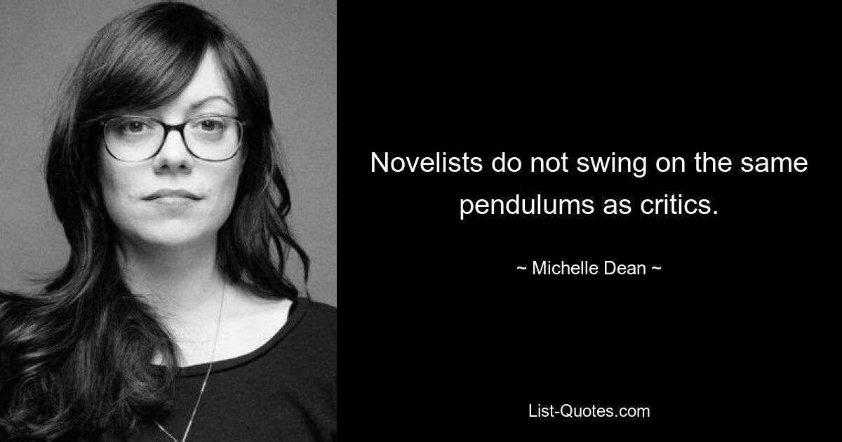 Novelists do not swing on the same pendulums as critics. — © Michelle Dean