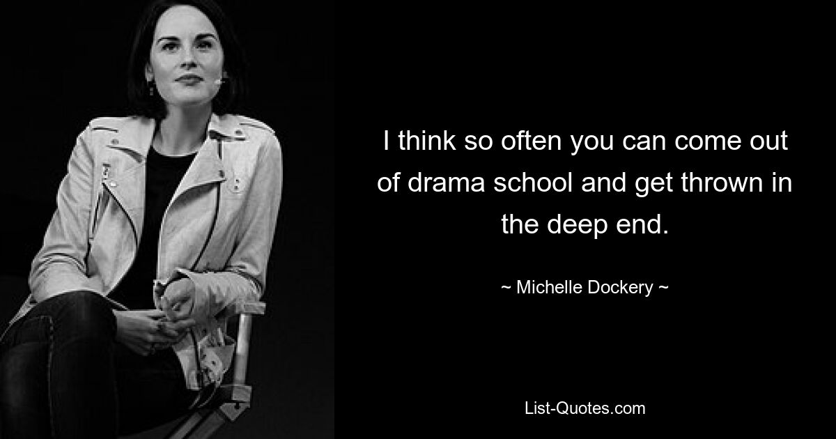 I think so often you can come out of drama school and get thrown in the deep end. — © Michelle Dockery