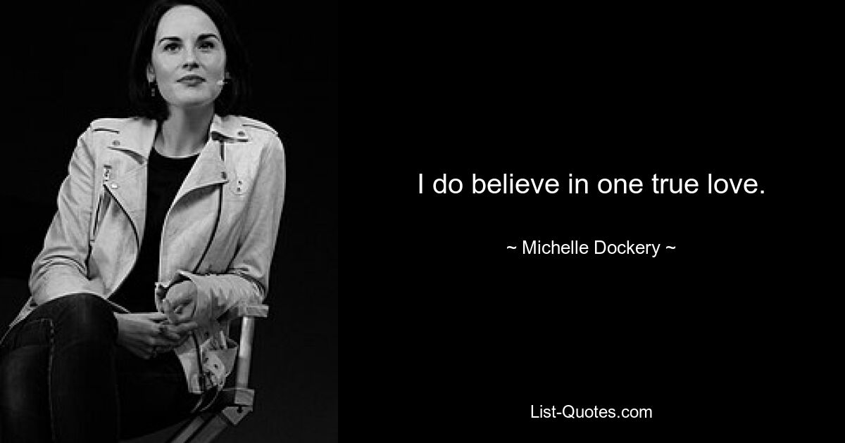 I do believe in one true love. — © Michelle Dockery