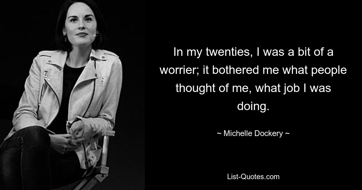 In my twenties, I was a bit of a worrier; it bothered me what people thought of me, what job I was doing. — © Michelle Dockery