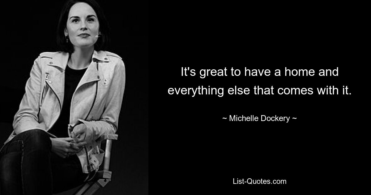 It's great to have a home and everything else that comes with it. — © Michelle Dockery