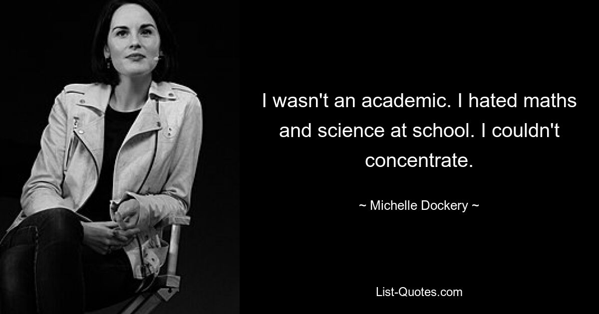 I wasn't an academic. I hated maths and science at school. I couldn't concentrate. — © Michelle Dockery