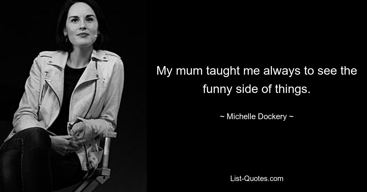 My mum taught me always to see the funny side of things. — © Michelle Dockery