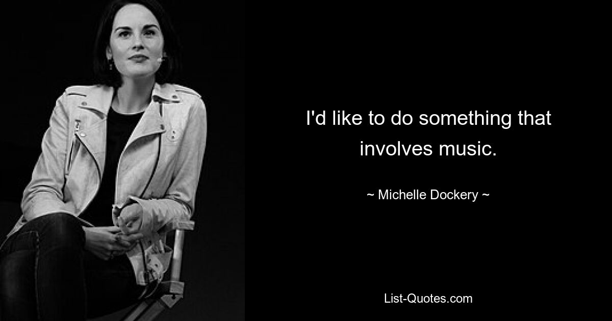 I'd like to do something that involves music. — © Michelle Dockery