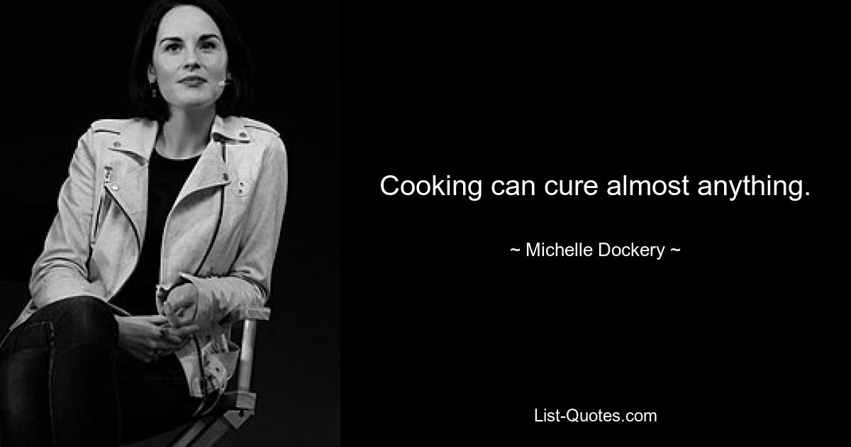 Cooking can cure almost anything. — © Michelle Dockery