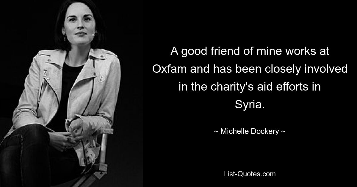 A good friend of mine works at Oxfam and has been closely involved in the charity's aid efforts in Syria. — © Michelle Dockery