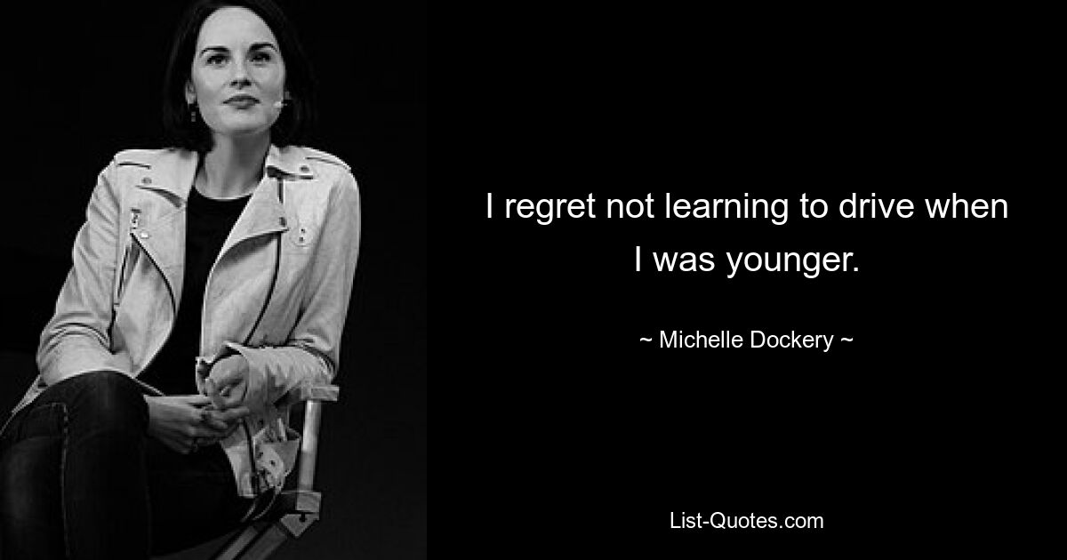 I regret not learning to drive when I was younger. — © Michelle Dockery