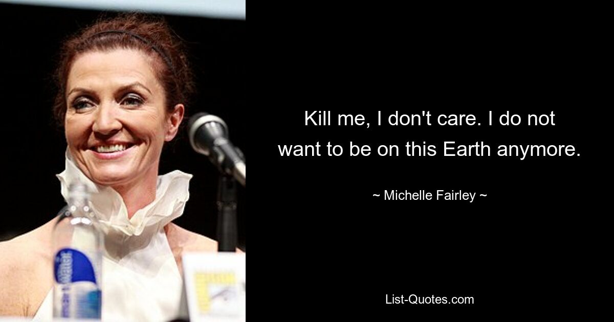 Kill me, I don't care. I do not want to be on this Earth anymore. — © Michelle Fairley