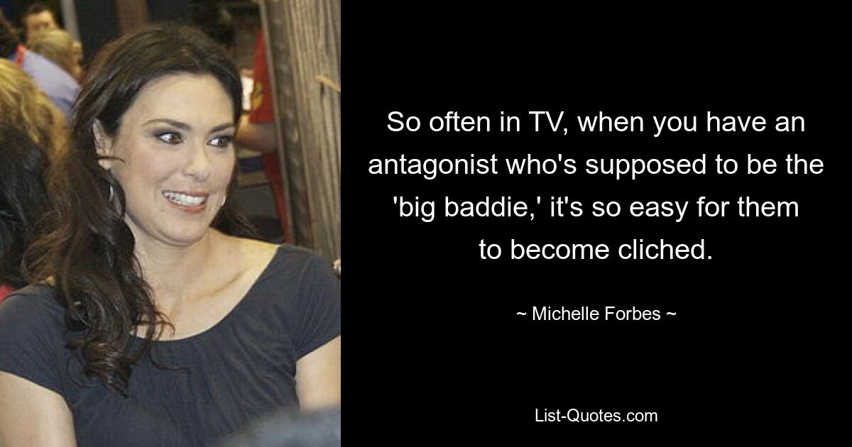 So often in TV, when you have an antagonist who's supposed to be the 'big baddie,' it's so easy for them to become cliched. — © Michelle Forbes