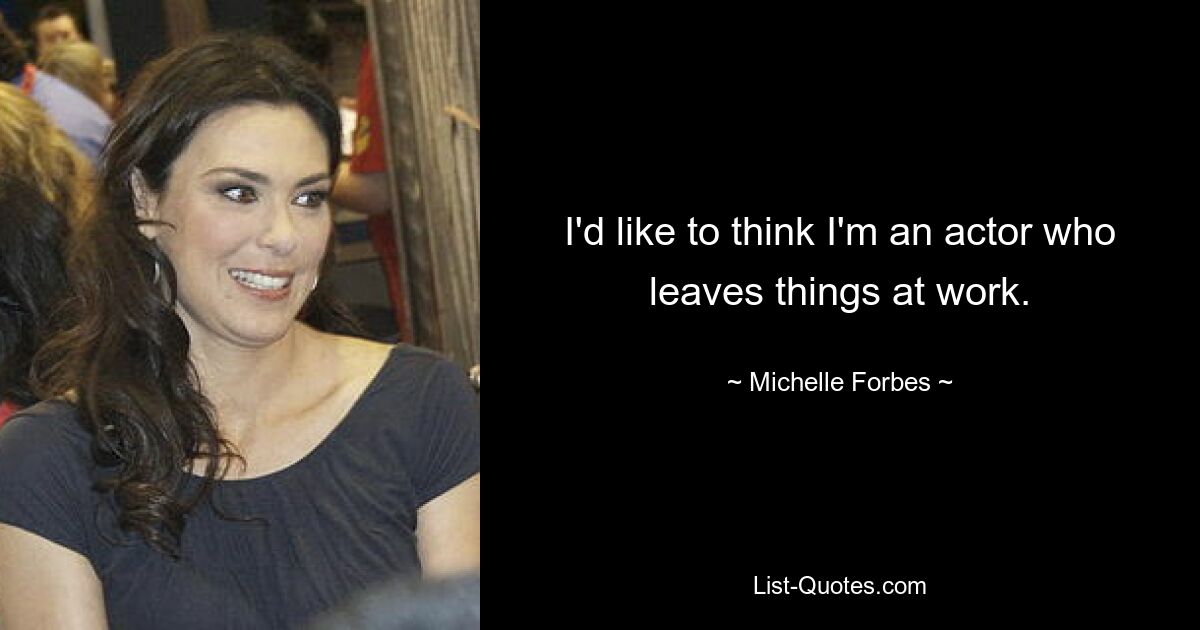 I'd like to think I'm an actor who leaves things at work. — © Michelle Forbes