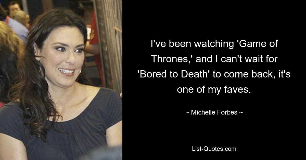 I've been watching 'Game of Thrones,' and I can't wait for 'Bored to Death' to come back, it's one of my faves. — © Michelle Forbes