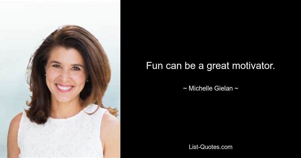 Fun can be a great motivator. — © Michelle Gielan