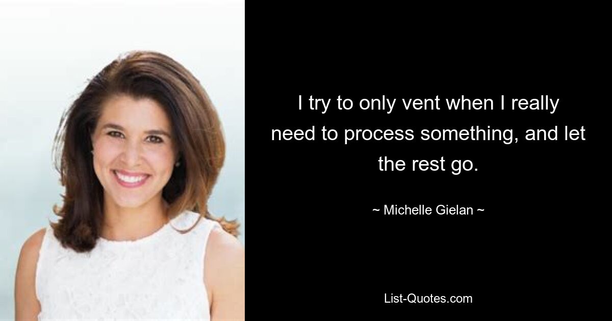 I try to only vent when I really need to process something, and let the rest go. — © Michelle Gielan