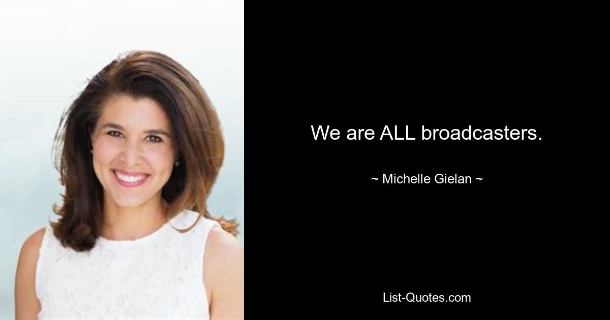 We are ALL broadcasters. — © Michelle Gielan