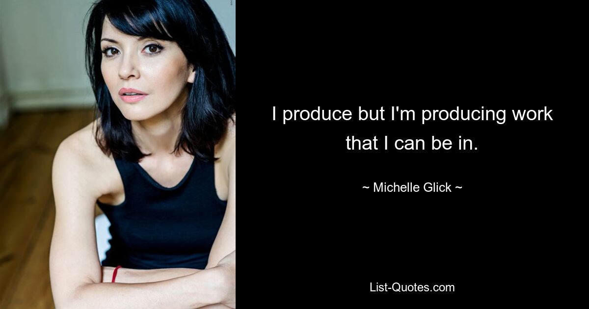 I produce but I'm producing work that I can be in. — © Michelle Glick