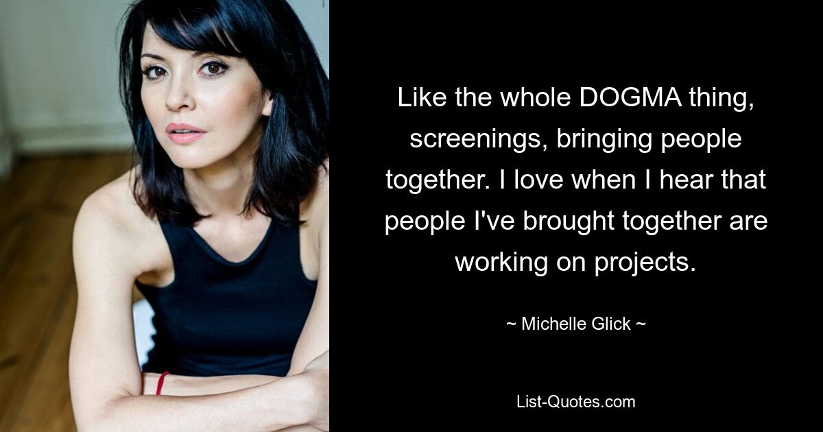 Like the whole DOGMA thing, screenings, bringing people together. I love when I hear that people I've brought together are working on projects. — © Michelle Glick