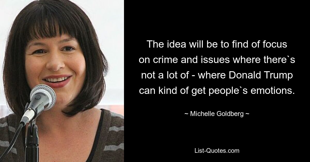 The idea will be to find of focus on crime and issues where there`s not a lot of - where Donald Trump can kind of get people`s emotions. — © Michelle Goldberg