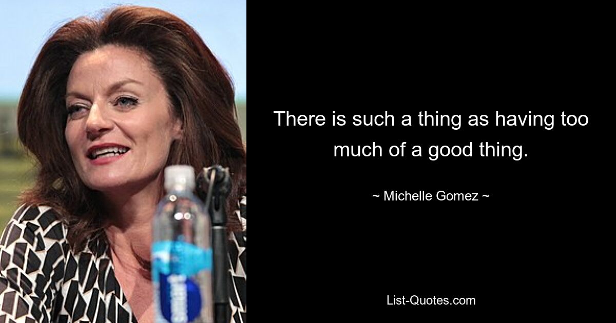 There is such a thing as having too much of a good thing. — © Michelle Gomez