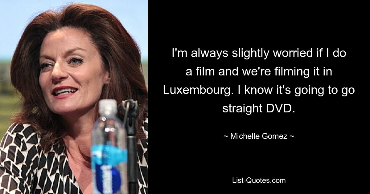 I'm always slightly worried if I do a film and we're filming it in Luxembourg. I know it's going to go straight DVD. — © Michelle Gomez