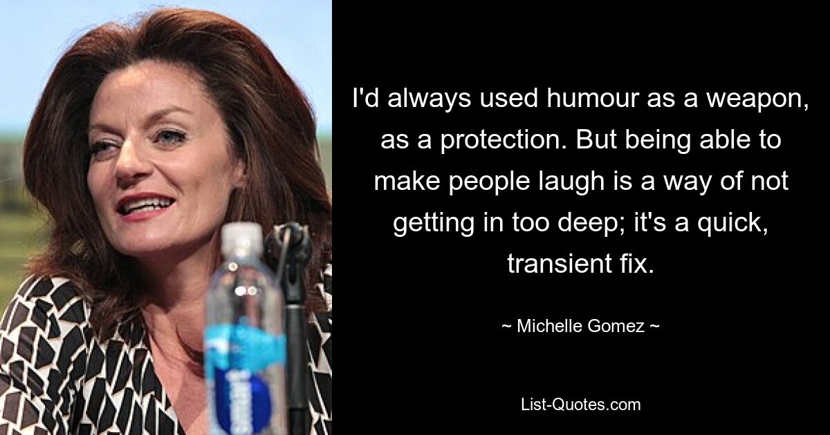 I'd always used humour as a weapon, as a protection. But being able to make people laugh is a way of not getting in too deep; it's a quick, transient fix. — © Michelle Gomez