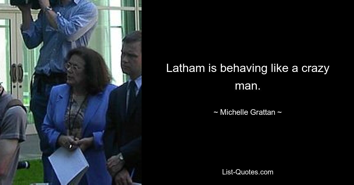 Latham is behaving like a crazy man. — © Michelle Grattan