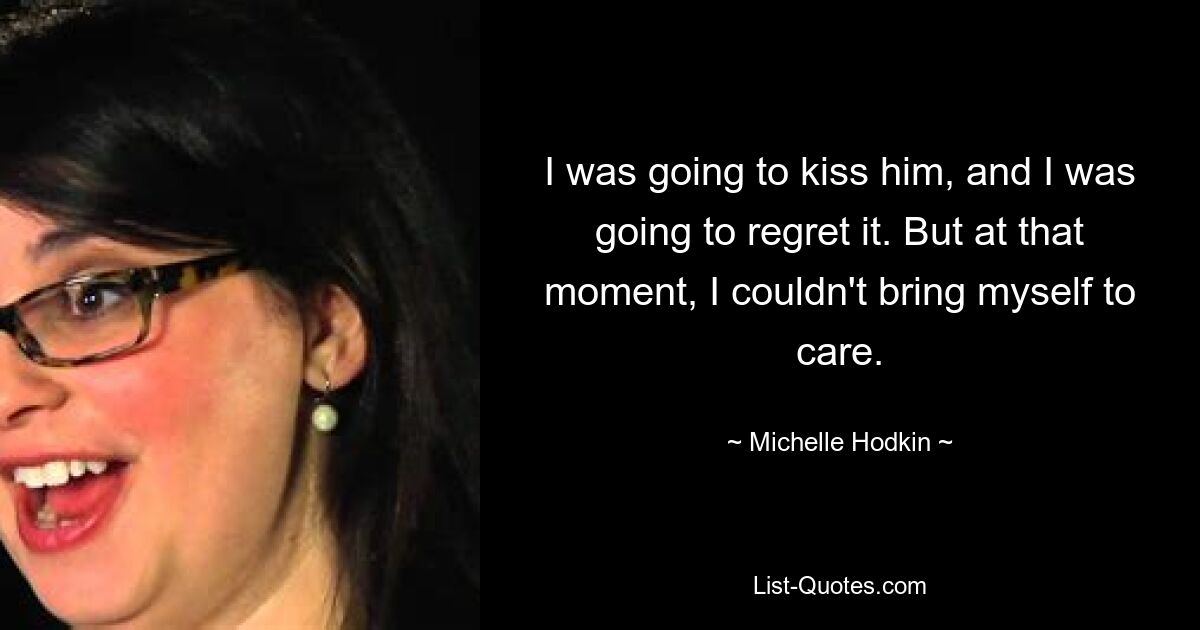 I was going to kiss him, and I was going to regret it. But at that moment, I couldn't bring myself to care. — © Michelle Hodkin