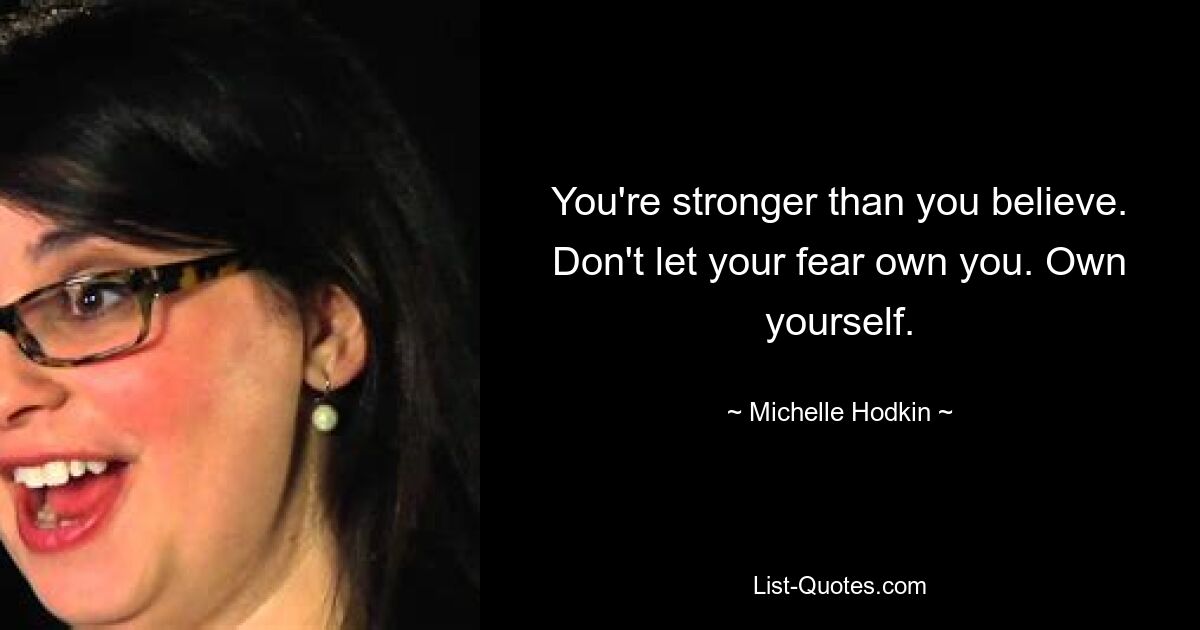 You're stronger than you believe. Don't let your fear own you. Own yourself. — © Michelle Hodkin