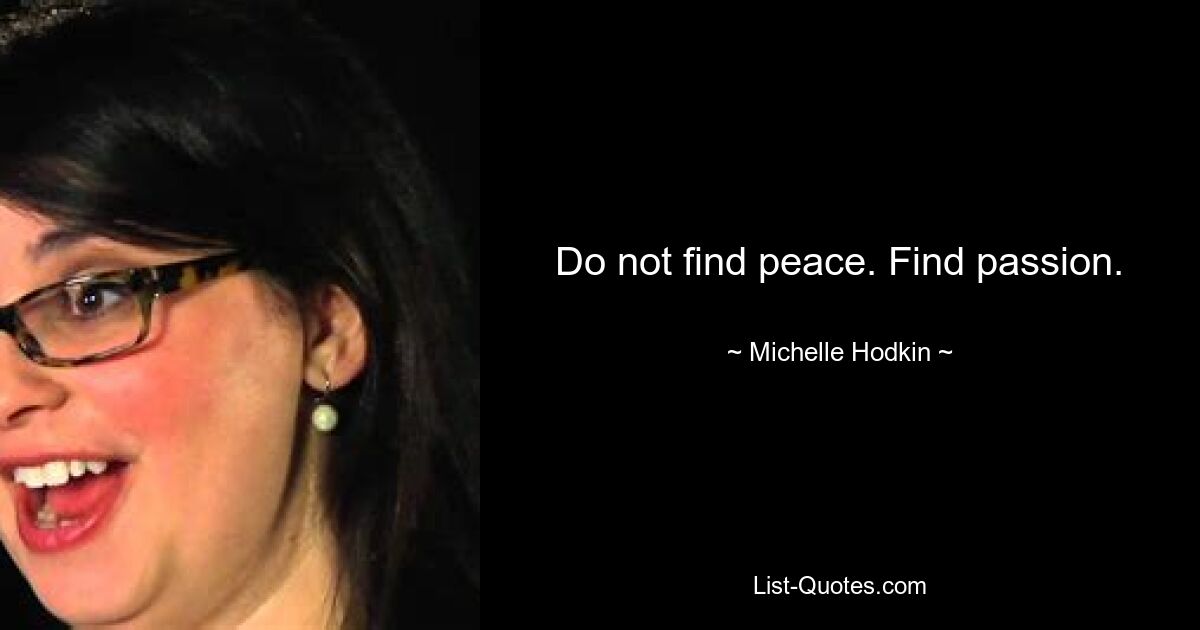 Do not find peace. Find passion. — © Michelle Hodkin