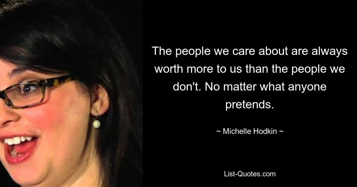 The people we care about are always worth more to us than the people we don't. No matter what anyone pretends. — © Michelle Hodkin