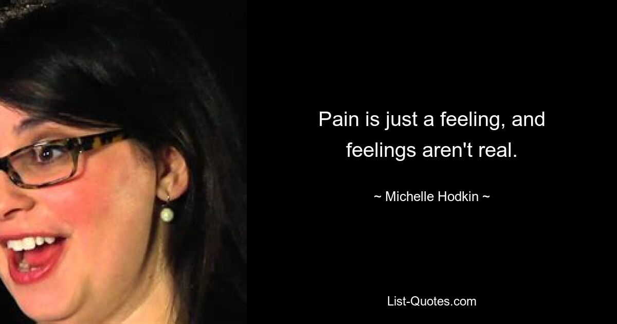 Pain is just a feeling, and feelings aren't real. — © Michelle Hodkin