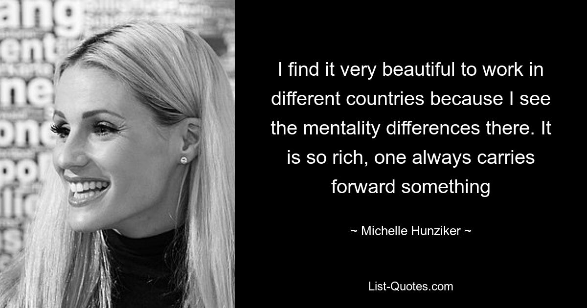 I find it very beautiful to work in different countries because I see the mentality differences there. It is so rich, one always carries forward something — © Michelle Hunziker