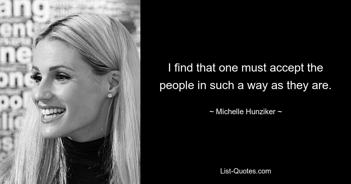 I find that one must accept the people in such a way as they are. — © Michelle Hunziker