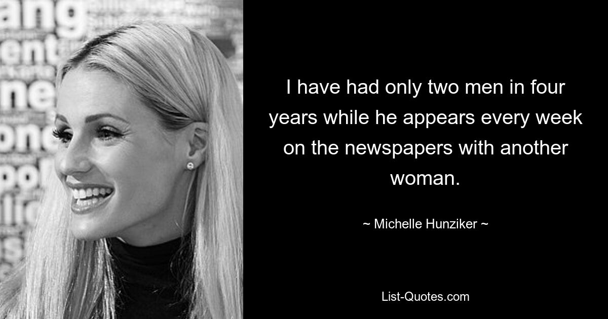 I have had only two men in four years while he appears every week on the newspapers with another woman. — © Michelle Hunziker