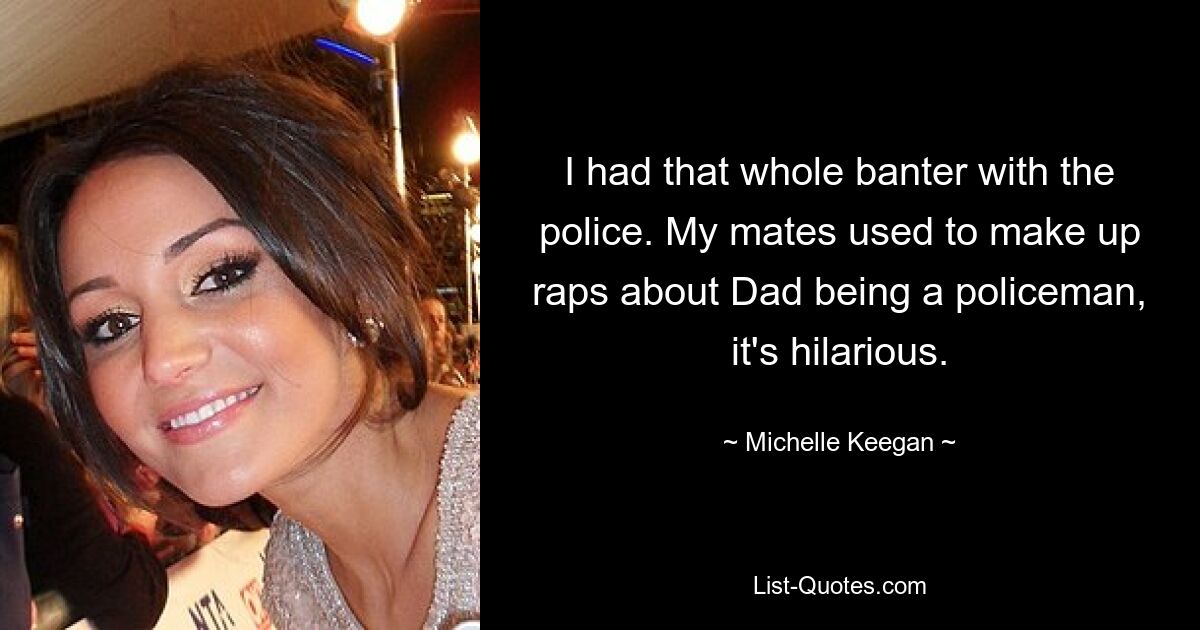 I had that whole banter with the police. My mates used to make up raps about Dad being a policeman, it's hilarious. — © Michelle Keegan