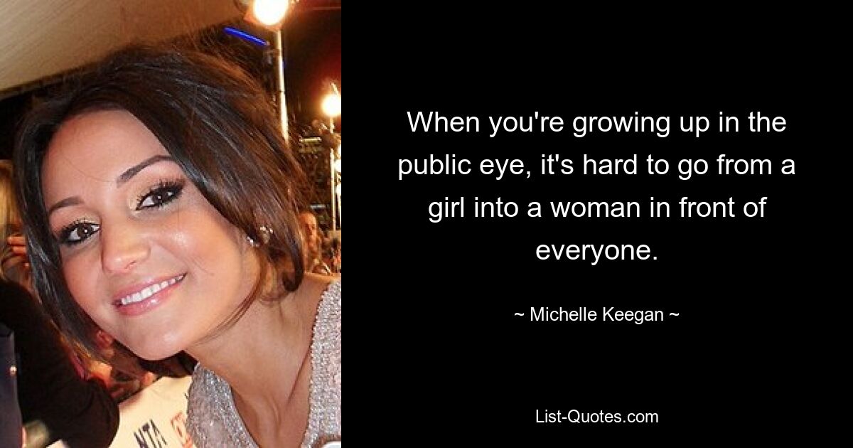 When you're growing up in the public eye, it's hard to go from a girl into a woman in front of everyone. — © Michelle Keegan