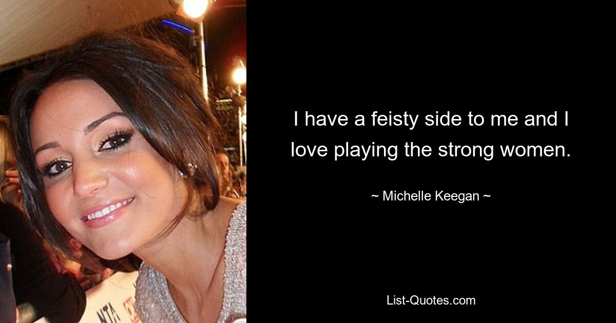 I have a feisty side to me and I love playing the strong women. — © Michelle Keegan